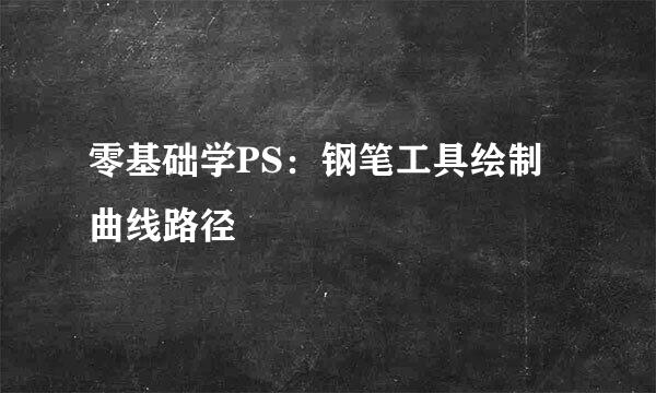 零基础学PS：钢笔工具绘制曲线路径