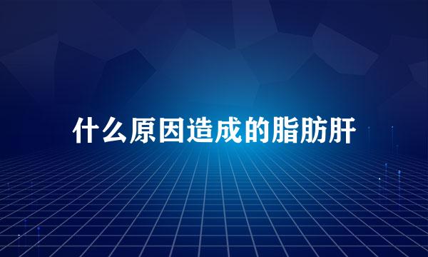 什么原因造成的脂肪肝
