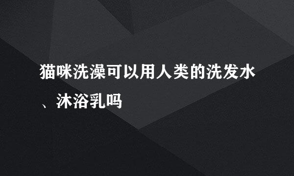 猫咪洗澡可以用人类的洗发水、沐浴乳吗