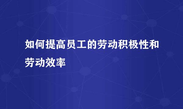 如何提高员工的劳动积极性和劳动效率