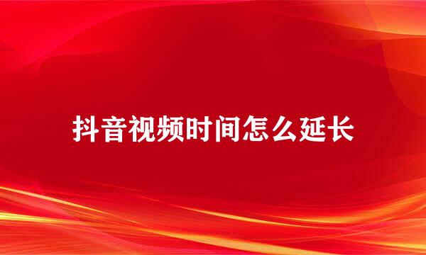 抖音视频时间怎么延长