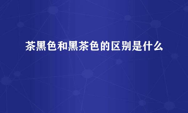 茶黑色和黑茶色的区别是什么