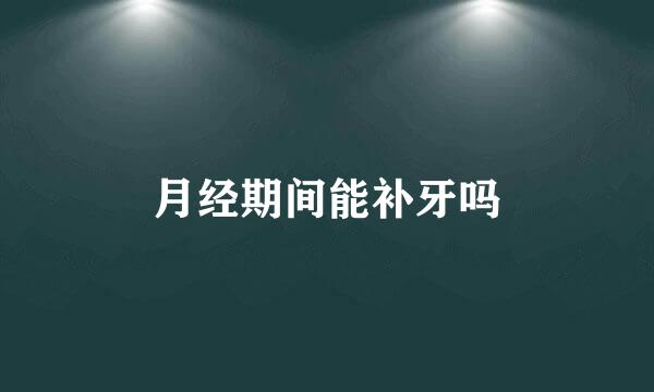 月经期间能补牙吗