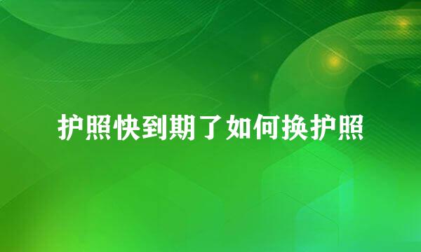 护照快到期了如何换护照