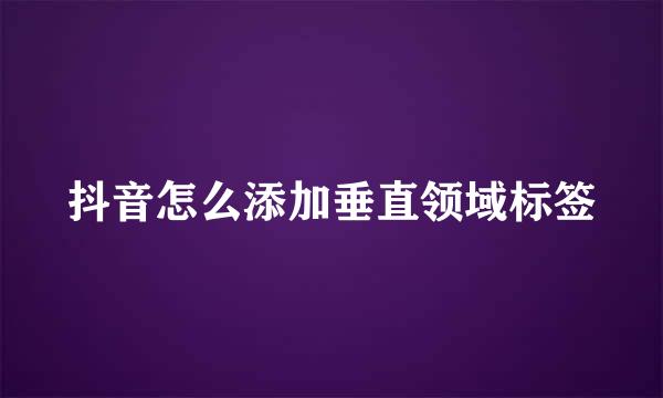 抖音怎么添加垂直领域标签