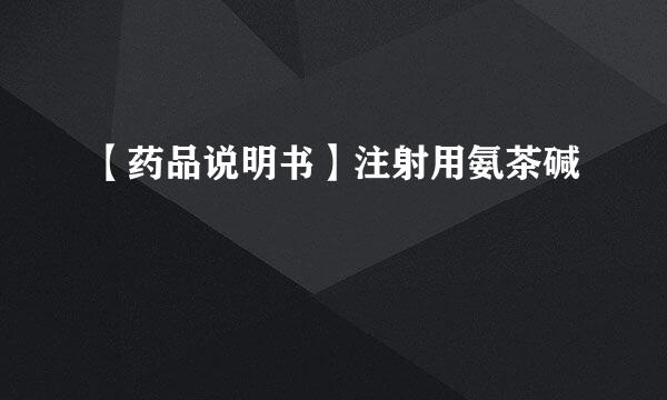 【药品说明书】注射用氨茶碱
