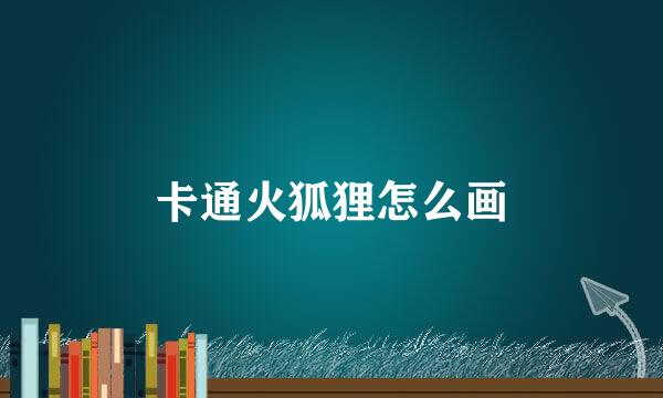 卡通火狐狸怎么画