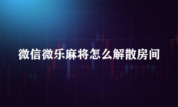 微信微乐麻将怎么解散房间