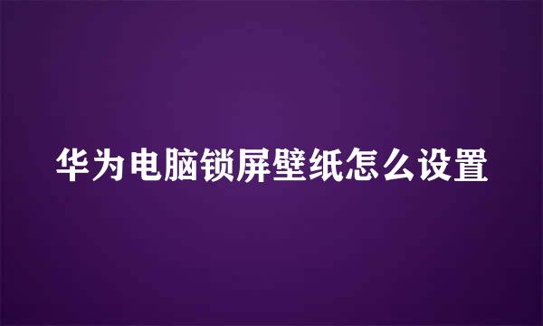 华为电脑锁屏壁纸怎么设置