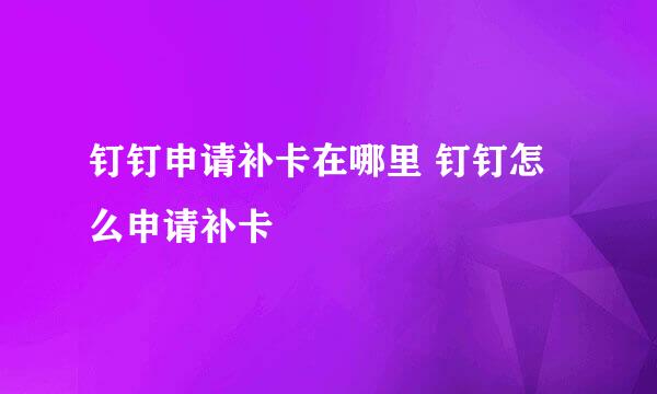 钉钉申请补卡在哪里 钉钉怎么申请补卡