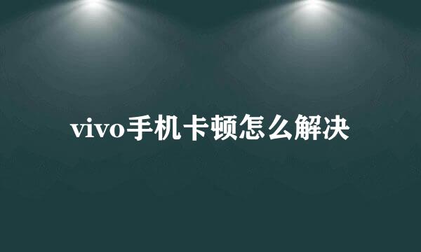 vivo手机卡顿怎么解决