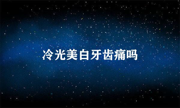冷光美白牙齿痛吗