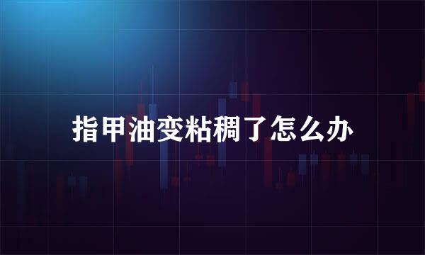 指甲油变粘稠了怎么办