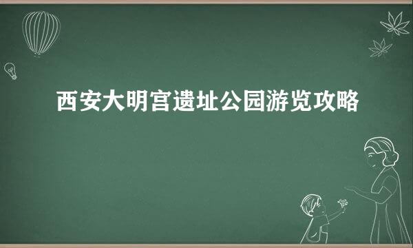 西安大明宫遗址公园游览攻略
