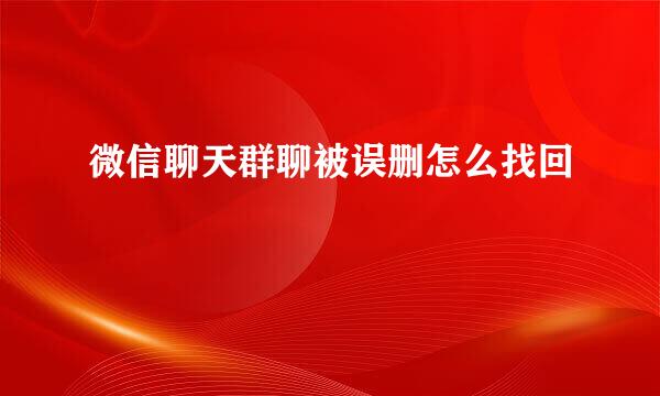 微信聊天群聊被误删怎么找回
