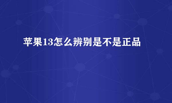 苹果13怎么辨别是不是正品