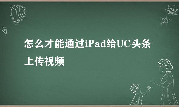 怎么才能通过iPad给UC头条上传视频