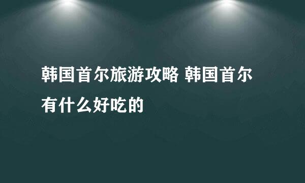 韩国首尔旅游攻略 韩国首尔有什么好吃的