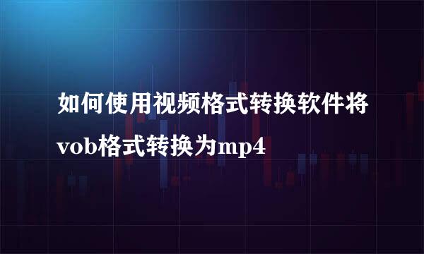 如何使用视频格式转换软件将vob格式转换为mp4