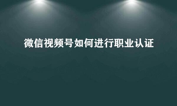 微信视频号如何进行职业认证