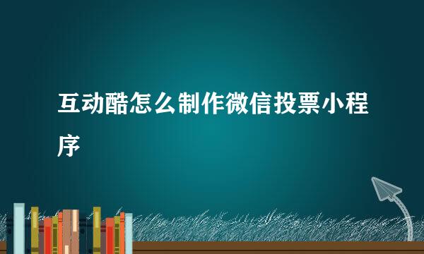 互动酷怎么制作微信投票小程序