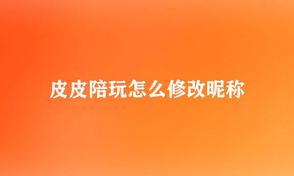 皮皮陪玩怎么修改昵称