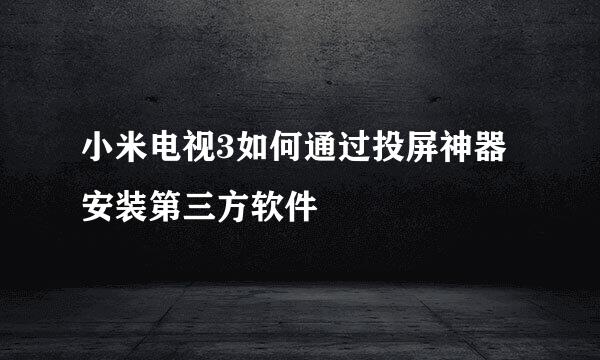 小米电视3如何通过投屏神器安装第三方软件