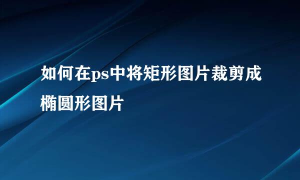 如何在ps中将矩形图片裁剪成椭圆形图片