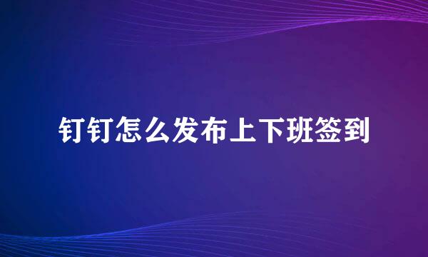 钉钉怎么发布上下班签到