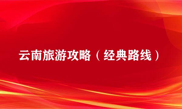 云南旅游攻略（经典路线）