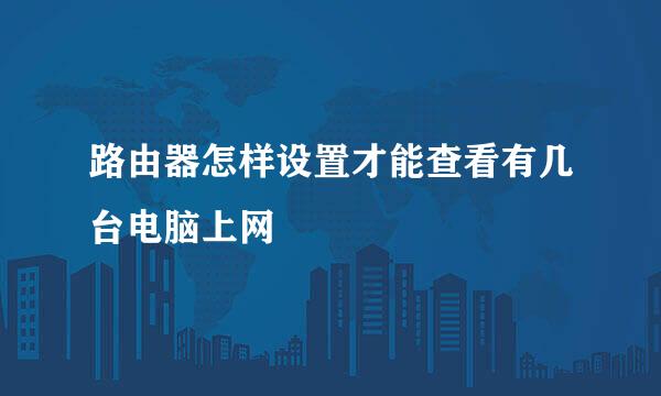 路由器怎样设置才能查看有几台电脑上网