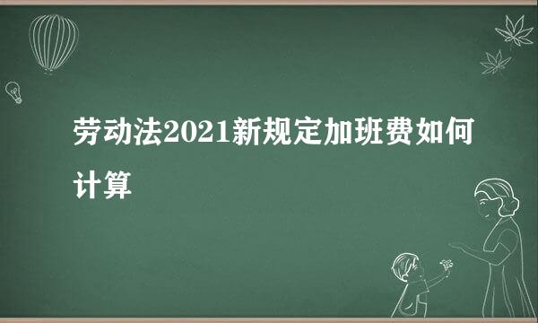 劳动法2021新规定加班费如何计算