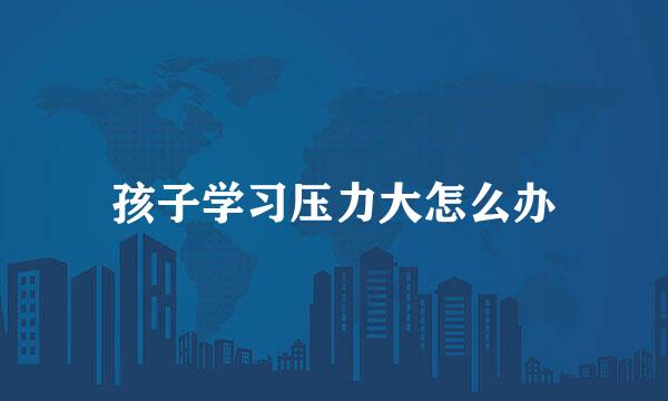 孩子学习压力大怎么办