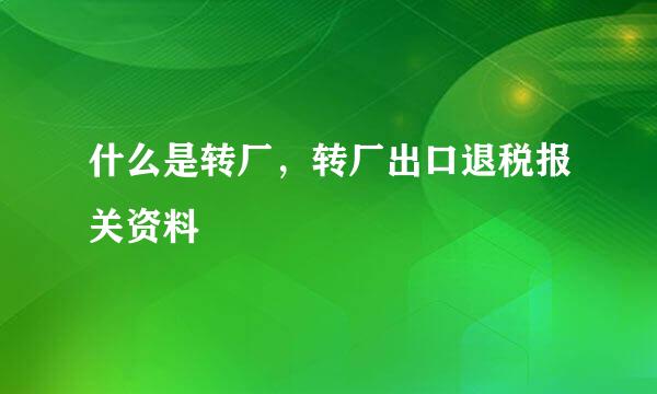 什么是转厂，转厂出口退税报关资料