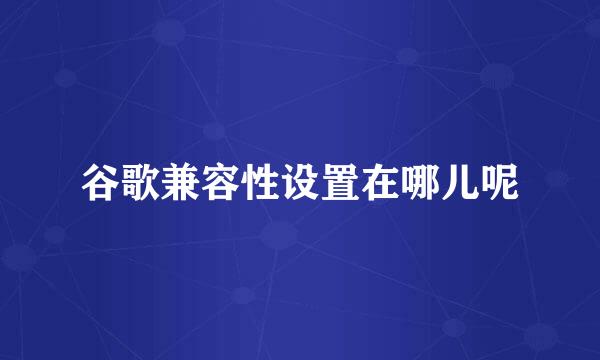 谷歌兼容性设置在哪儿呢