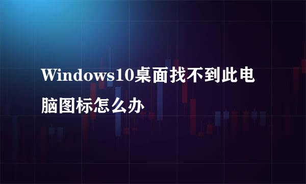 Windows10桌面找不到此电脑图标怎么办