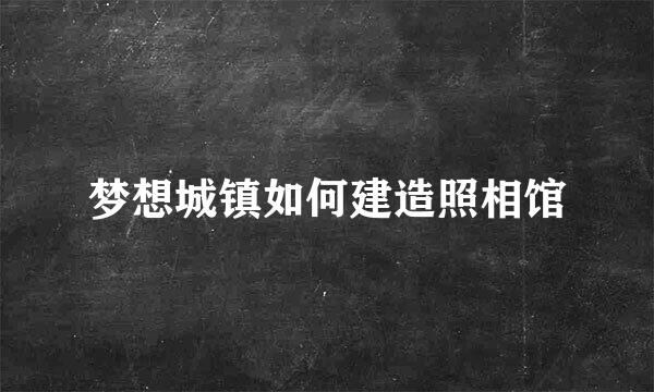 梦想城镇如何建造照相馆