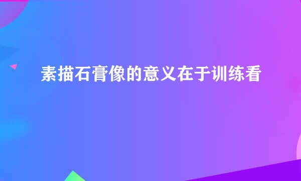 素描石膏像的意义在于训练看