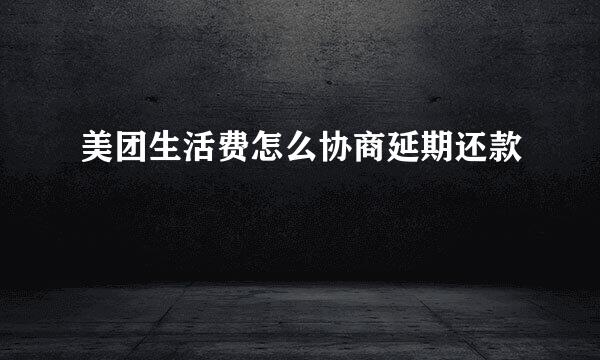 美团生活费怎么协商延期还款