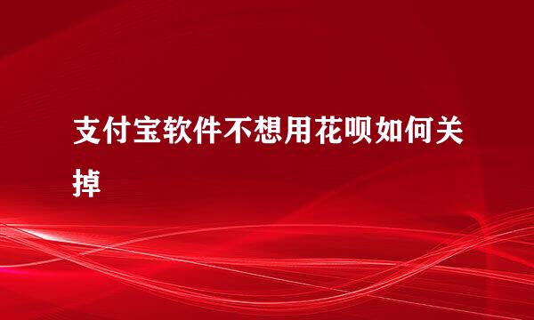 支付宝软件不想用花呗如何关掉