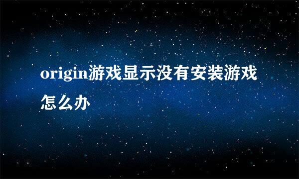 origin游戏显示没有安装游戏怎么办
