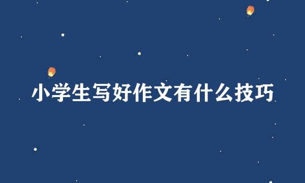 小学生写好作文有什么技巧