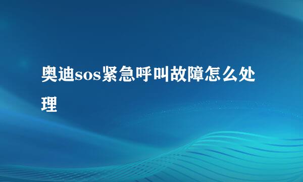 奥迪sos紧急呼叫故障怎么处理