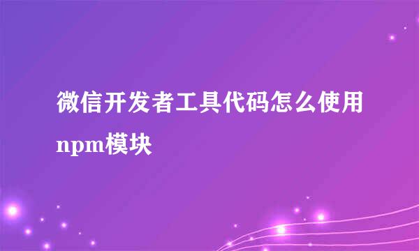 微信开发者工具代码怎么使用npm模块