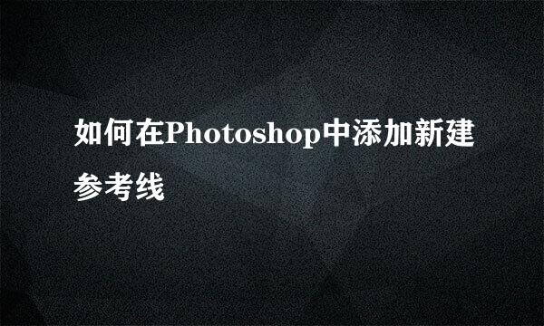 如何在Photoshop中添加新建参考线