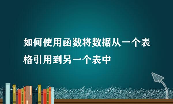 如何使用函数将数据从一个表格引用到另一个表中