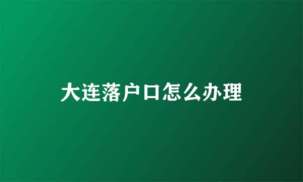 大连落户口怎么办理