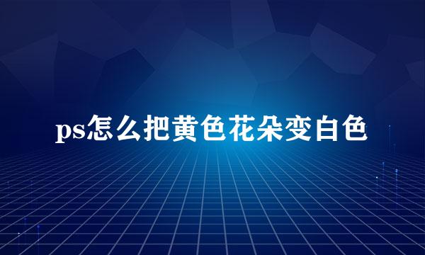 ps怎么把黄色花朵变白色