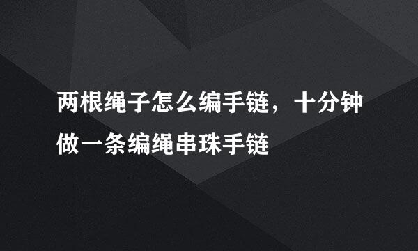 两根绳子怎么编手链，十分钟做一条编绳串珠手链