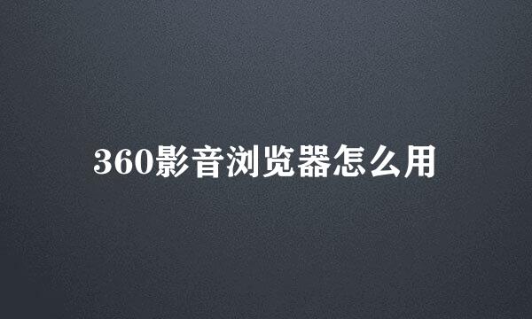360影音浏览器怎么用